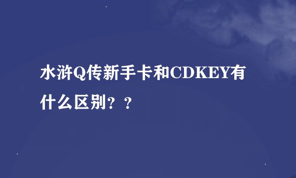 水浒Q传新手卡和CDKEY有什么区别？？
