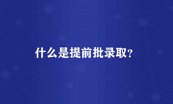 什么是提前批录取？
