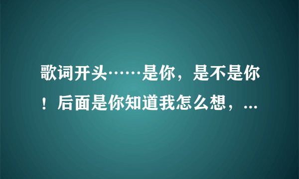 歌词开头……是你，是不是你！后面是你知道我怎么想，想拥有希望那个是什么歌