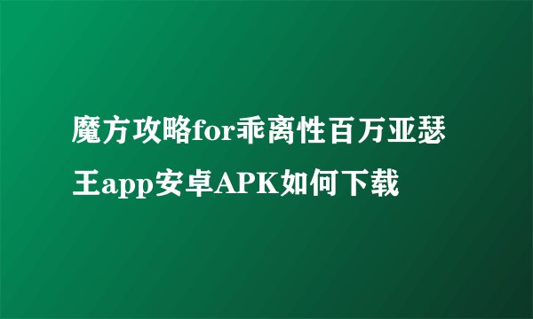 魔方攻略for乖离性百万亚瑟王app安卓APK如何下载