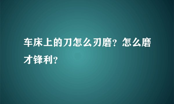 车床上的刀怎么刃磨？怎么磨才锋利？