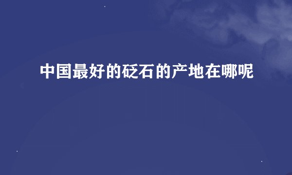 中国最好的砭石的产地在哪呢