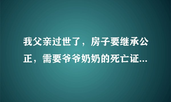 我父亲过世了，房子要继承公正，需要爷爷奶奶的死亡证明，但是他们已经死很多年了，无法调取，怎么办？