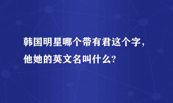 韩国明星哪个带有君这个字，他她的英文名叫什么?