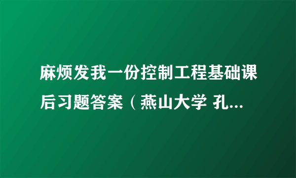 麻烦发我一份控制工程基础课后习题答案（燕山大学 孔祥东，王益群主编的第三版）邮箱417045268@qq.com.