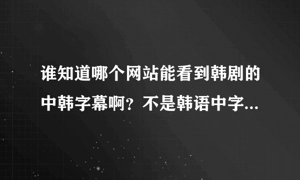 谁知道哪个网站能看到韩剧的中韩字幕啊？不是韩语中字，是有韩文字幕的。