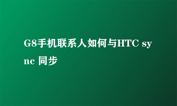 G8手机联系人如何与HTC sync 同步