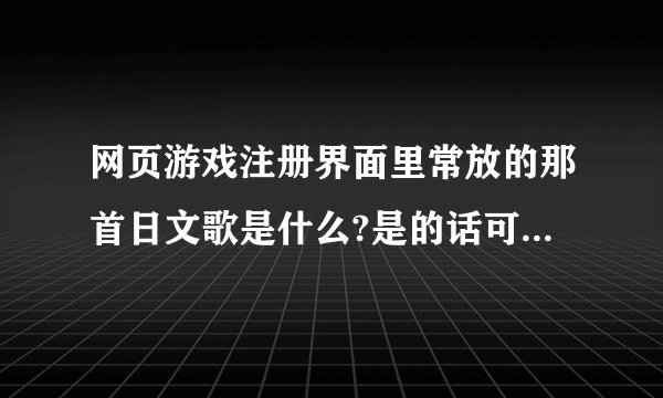 网页游戏注册界面里常放的那首日文歌是什么?是的话可以加分~有一句词是阿姨洗铁路