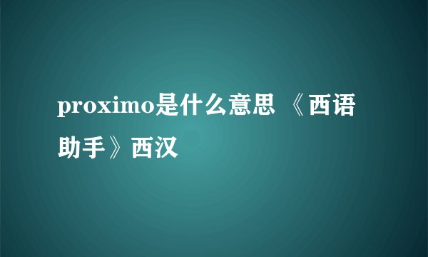 proximo是什么意思 《西语助手》西汉