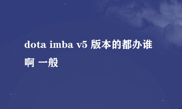 dota imba v5 版本的都办谁啊 一般