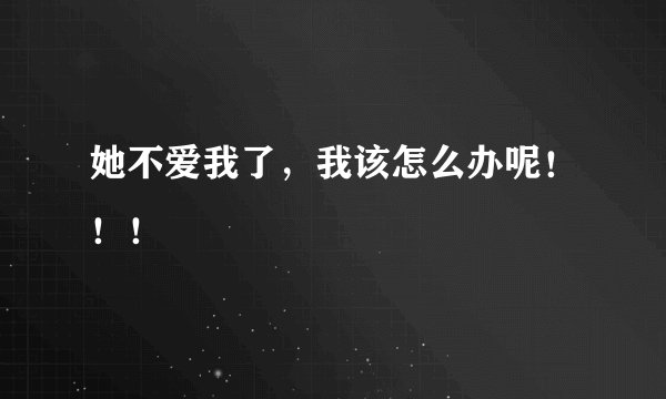 她不爱我了，我该怎么办呢！！！