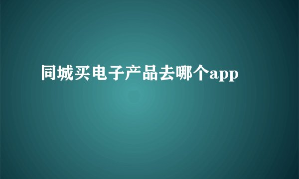 同城买电子产品去哪个app