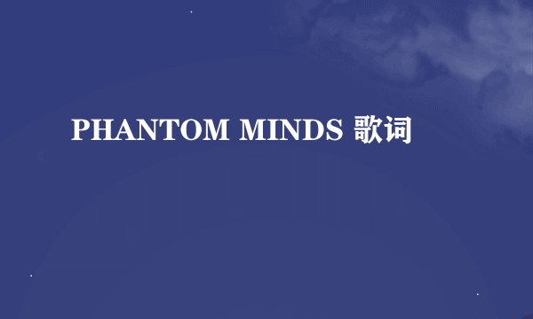 PHANTOM MINDS 歌词