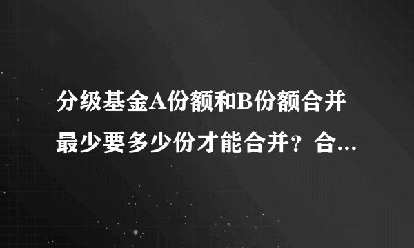 分级基金A份额和B份额合并最少要多少份才能合并？合并后又是怎么算的？