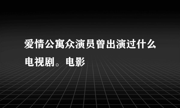 爱情公寓众演员曾出演过什么电视剧。电影