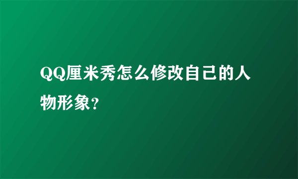 QQ厘米秀怎么修改自己的人物形象？