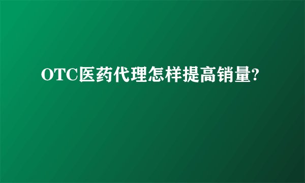 OTC医药代理怎样提高销量?