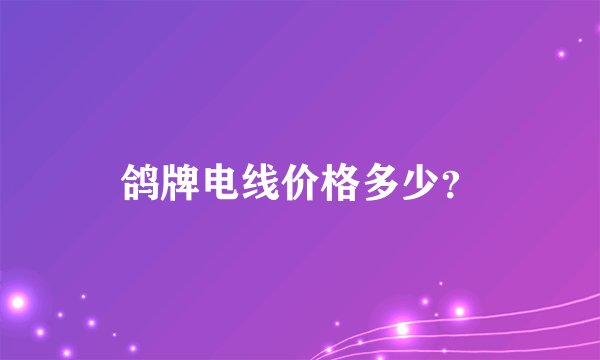 鸽牌电线价格多少？