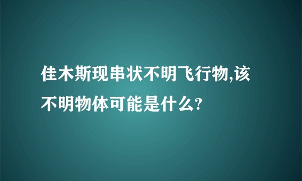 佳木斯现串状不明飞行物,该不明物体可能是什么?
