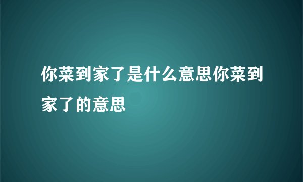 你菜到家了是什么意思你菜到家了的意思