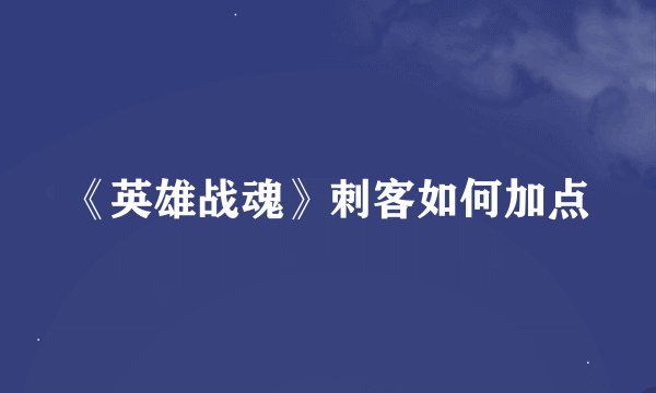 《英雄战魂》刺客如何加点