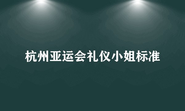杭州亚运会礼仪小姐标准