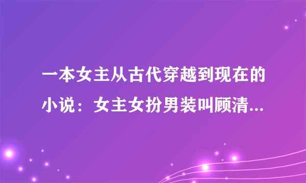 一本女主从古代穿越到现在的小说：女主女扮男装叫顾清歌，男主叫莫念白。请网友们告诉我，谢谢。