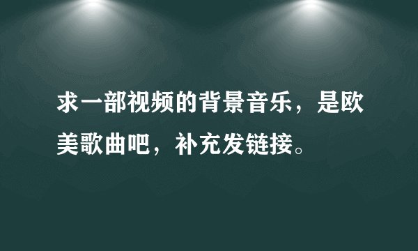 求一部视频的背景音乐，是欧美歌曲吧，补充发链接。