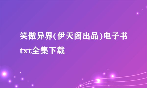 笑傲异界(伊天阁出品)电子书txt全集下载