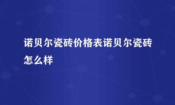 诺贝尔瓷砖价格表诺贝尔瓷砖怎么样