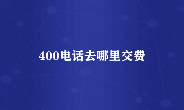 400电话去哪里交费