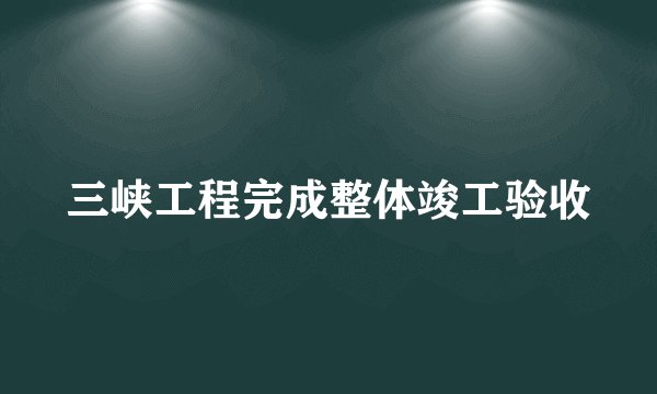 三峡工程完成整体竣工验收