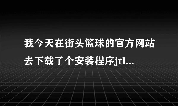我今天在街头篮球的官方网站去下载了个安装程序jtlq_v1.0.0.1_utg.exe，为什么安装好了之后就玩不了的呢？