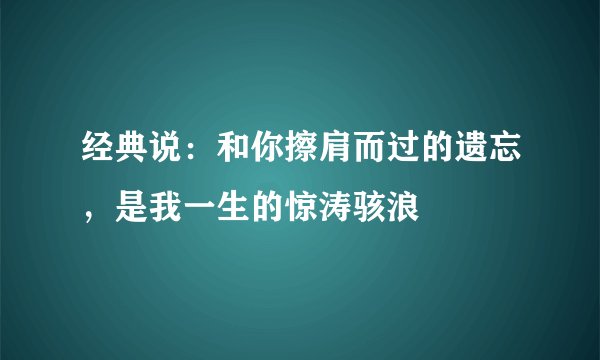 经典说：和你擦肩而过的遗忘，是我一生的惊涛骇浪