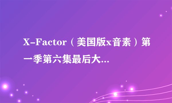 X-Factor（美国版x音素）第一季第六集最后大评选的时候女生组和男生组还有30以上组的三首背景音乐是什么？