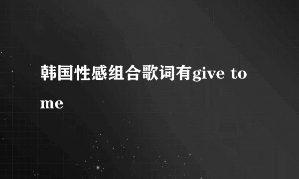 韩国性感组合歌词有give to me