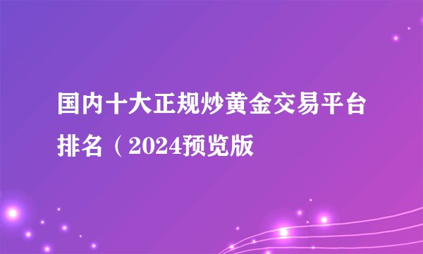 国内十大正规炒黄金交易平台排名（2024预览版