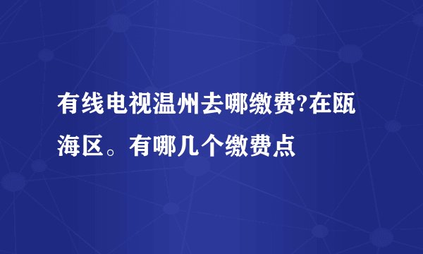 有线电视温州去哪缴费?在瓯海区。有哪几个缴费点