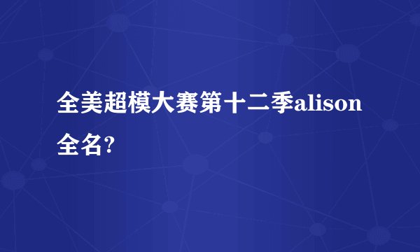 全美超模大赛第十二季alison全名?