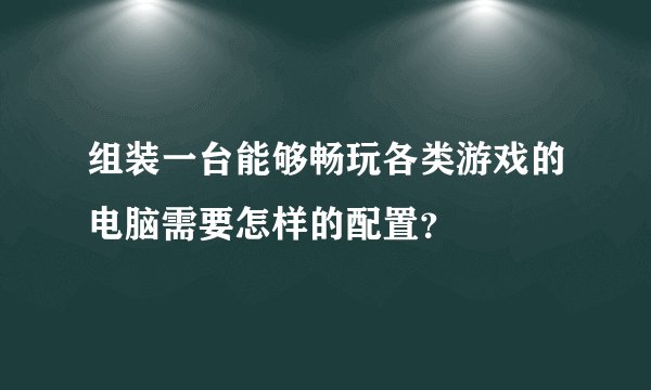 组装一台能够畅玩各类游戏的电脑需要怎样的配置？