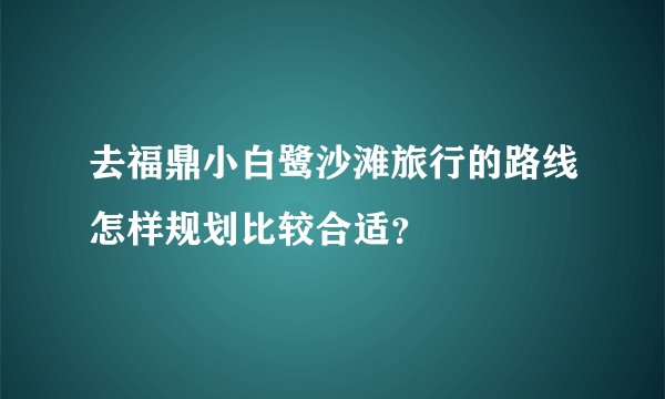 去福鼎小白鹭沙滩旅行的路线怎样规划比较合适？