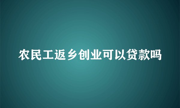 农民工返乡创业可以贷款吗