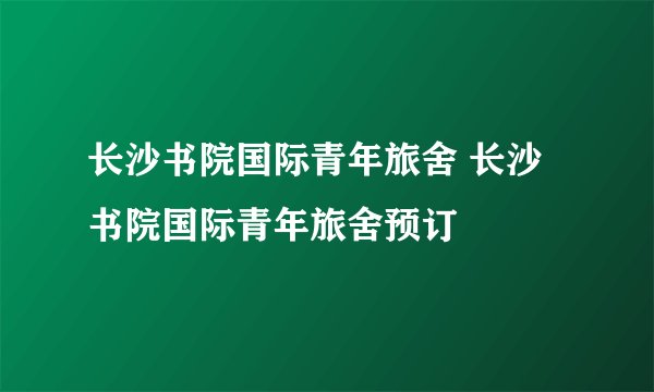 长沙书院国际青年旅舍 长沙书院国际青年旅舍预订