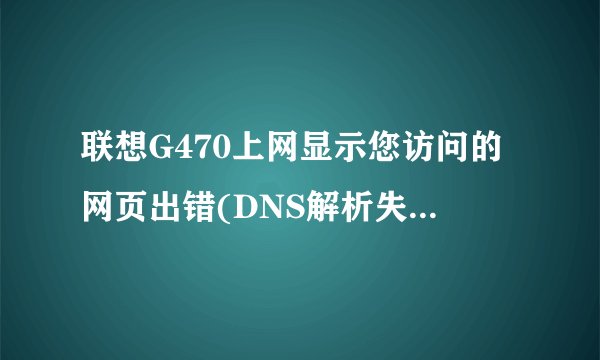 联想G470上网显示您访问的网页出错(DNS解析失败)怎么处理