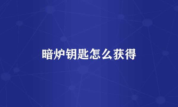 暗炉钥匙怎么获得