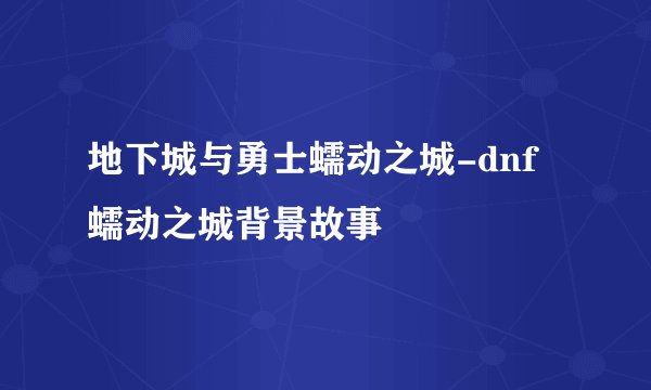 地下城与勇士蠕动之城-dnf蠕动之城背景故事