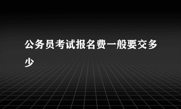 公务员考试报名费一般要交多少