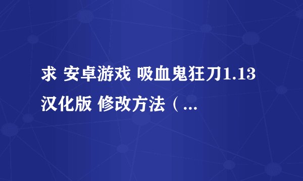 求 安卓游戏 吸血鬼狂刀1.13汉化版 修改方法（可用的）