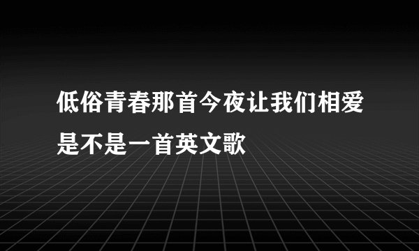 低俗青春那首今夜让我们相爱是不是一首英文歌