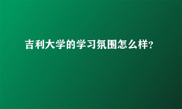 吉利大学的学习氛围怎么样？